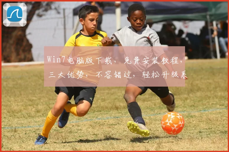 Win7电脑版下载,免费安装教程,三大优势,不容错过,轻松升级系统