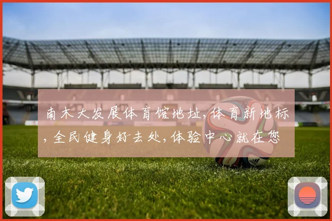 南木大发展体育馆地址,体育新地标,全民健身好去处,体验中心就在您身边,一探究竟