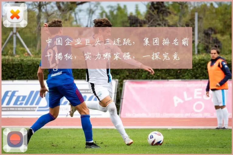 中国企业巨头三连跳,集团排名前十揭秘,实力哪家强,一探究竟