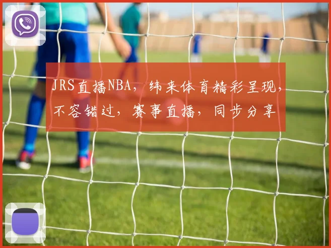 JRS直播NBA,纬来体育精彩呈现,不容错过,赛事直播,同步分享