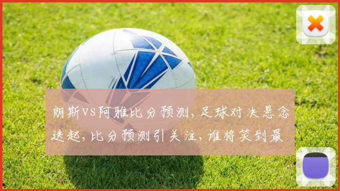 朗斯vs阿雅比分预测,足球对决悬念迭起,比分预测引关注,谁将笑到最后