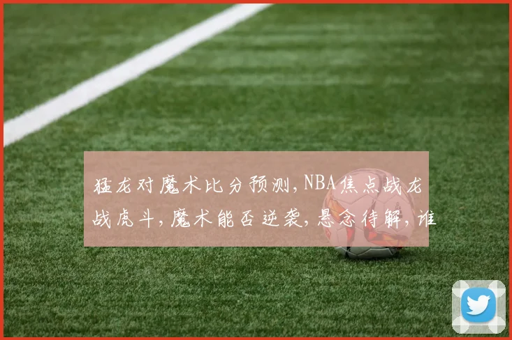猛龙对魔术比分预测,NBA焦点战龙战虎斗,魔术能否逆袭,悬念待解,谁主沉浮
