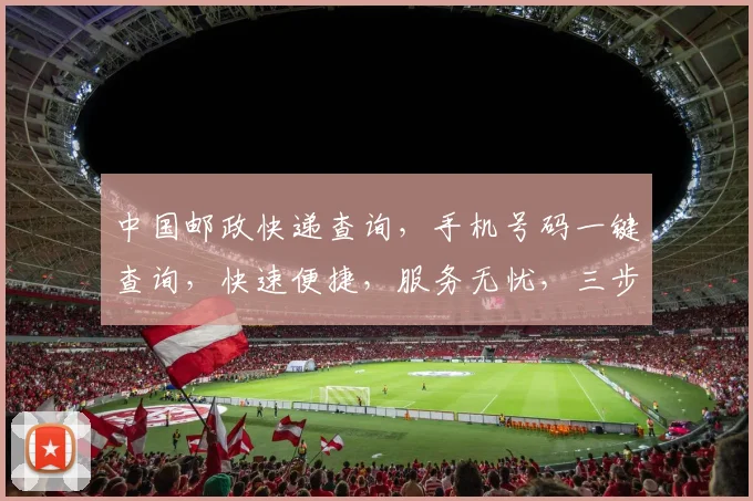中国邮政快递查询,手机号码一键查询,快速便捷,服务无忧,三步轻松搞定,体验非凡